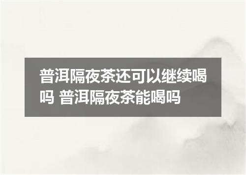 普洱隔夜茶还可以继续喝吗 普洱隔夜茶能喝吗