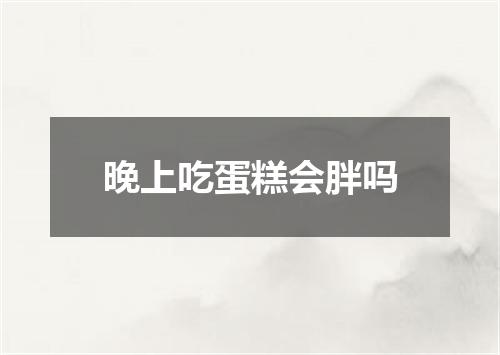 晚上吃蛋糕会胖吗