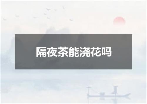 隔夜茶能浇花吗