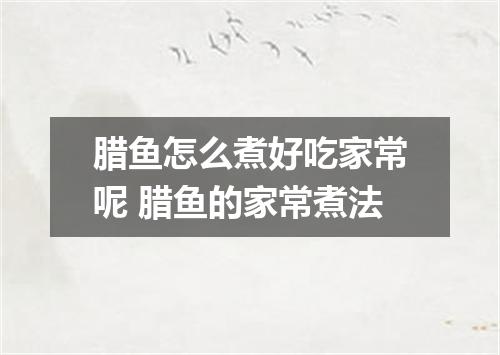 腊鱼怎么煮好吃家常呢 腊鱼的家常煮法