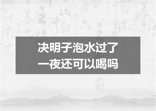 决明子泡水过了一夜还可以喝吗