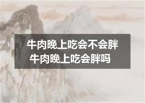 牛肉晚上吃会不会胖 牛肉晚上吃会胖吗