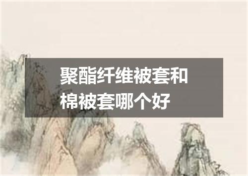 聚酯纤维被套和棉被套哪个好