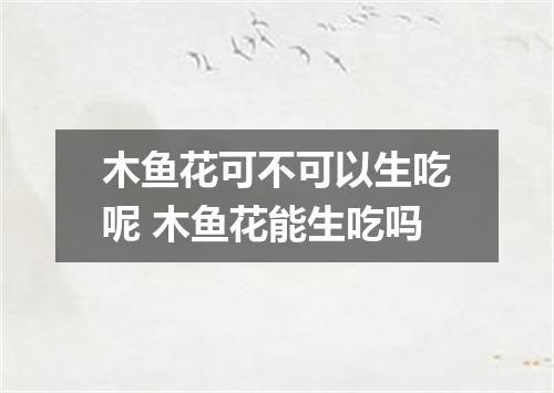 木鱼花可不可以生吃呢 木鱼花能生吃吗