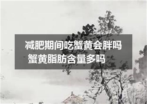 减肥期间吃蟹黄会胖吗 蟹黄脂肪含量多吗