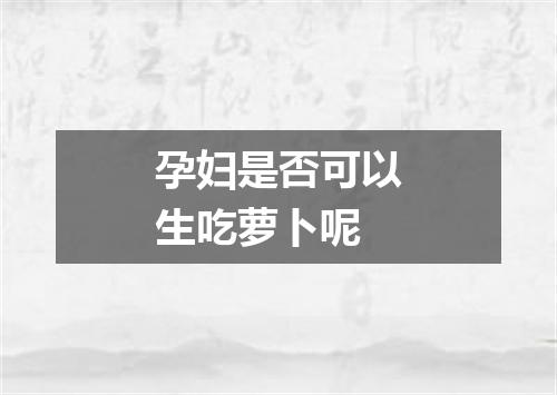 孕妇是否可以生吃萝卜呢