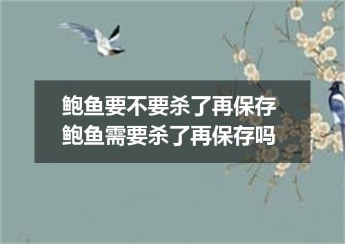 鲍鱼要不要杀了再保存 鲍鱼需要杀了再保存吗