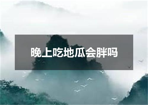 晚上吃地瓜会胖吗