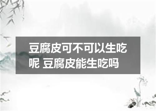 豆腐皮可不可以生吃呢 豆腐皮能生吃吗