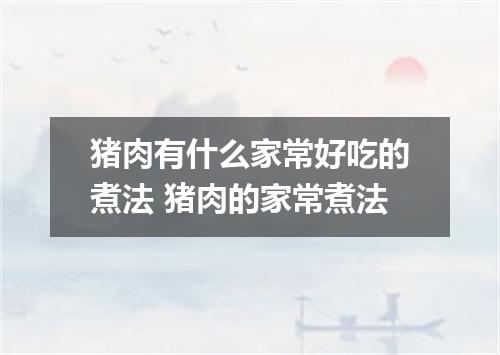 猪肉有什么家常好吃的煮法 猪肉的家常煮法