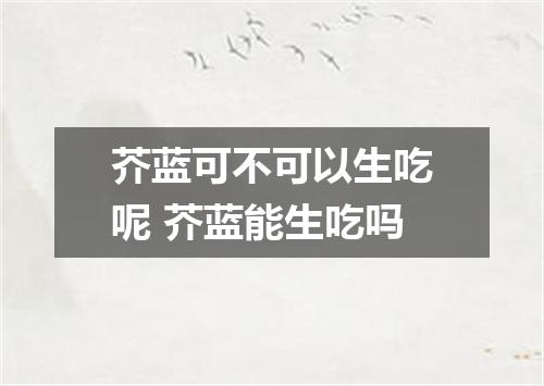 芥蓝可不可以生吃呢 芥蓝能生吃吗