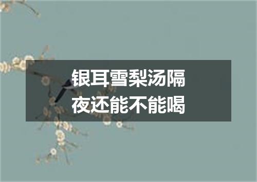 银耳雪梨汤隔夜还能不能喝