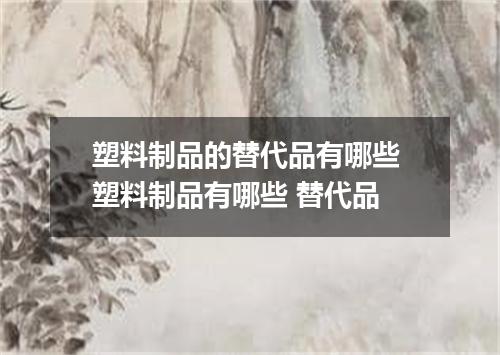 塑料制品的替代品有哪些 塑料制品有哪些 替代品