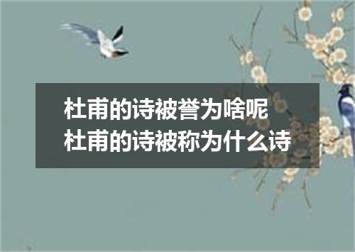 杜甫的诗被誉为啥呢 杜甫的诗被称为什么诗