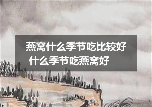 燕窝什么季节吃比较好 什么季节吃燕窝好