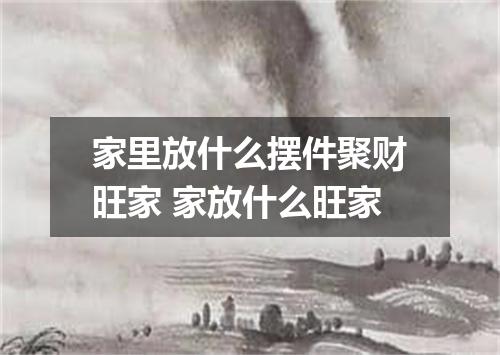 家里放什么摆件聚财旺家 家放什么旺家