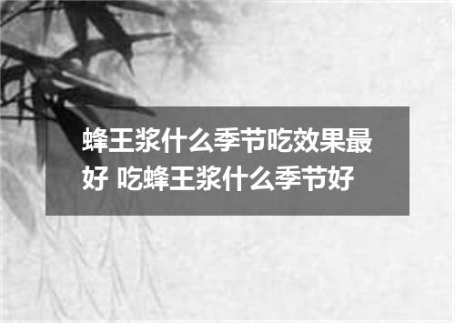 蜂王浆什么季节吃效果最好 吃蜂王浆什么季节好