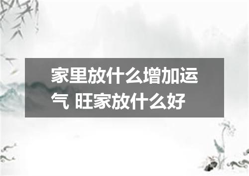 家里放什么增加运气 旺家放什么好