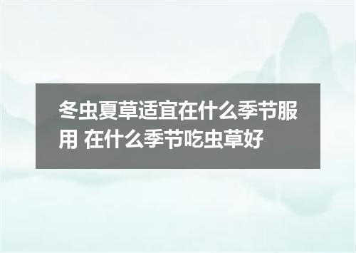 冬虫夏草适宜在什么季节服用 在什么季节吃虫草好