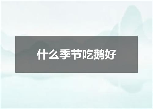 什么季节吃鹅好