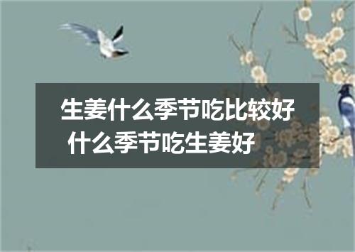 生姜什么季节吃比较好 什么季节吃生姜好