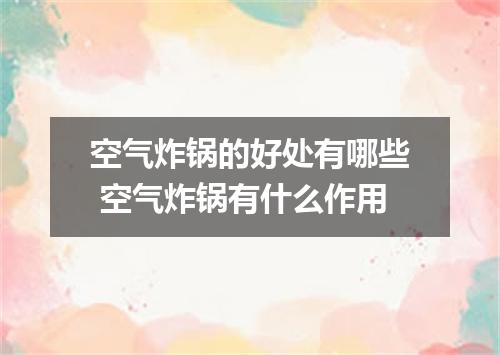 空气炸锅的好处有哪些 空气炸锅有什么作用