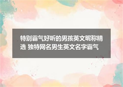 特别霸气好听的男孩英文昵称精选 独特网名男生英文名字霸气