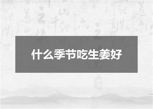 什么季节吃生姜好