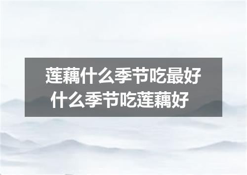 莲藕什么季节吃最好 什么季节吃莲藕好