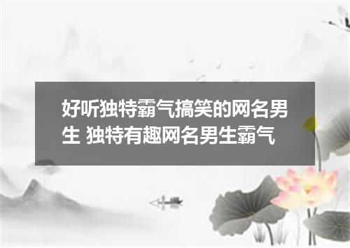 好听独特霸气搞笑的网名男生 独特有趣网名男生霸气