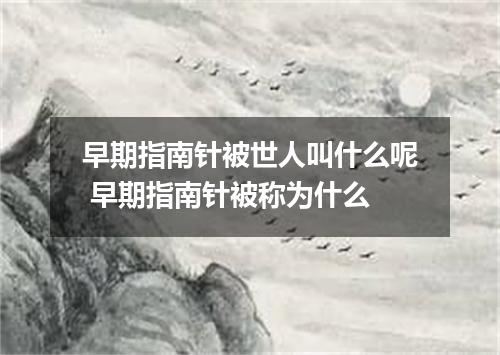 早期指南针被世人叫什么呢 早期指南针被称为什么