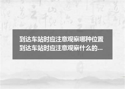 到达车站时应注意观察哪种位置 到达车站时应注意观察什么的位置