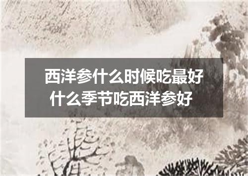 西洋参什么时候吃最好 什么季节吃西洋参好