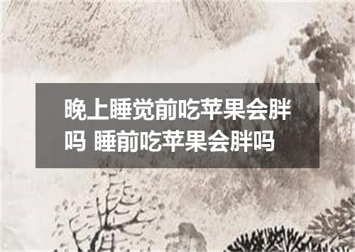 晚上睡觉前吃苹果会胖吗 睡前吃苹果会胖吗