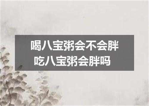 喝八宝粥会不会胖 吃八宝粥会胖吗