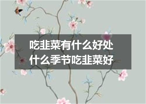 吃韭菜有什么好处 什么季节吃韭菜好