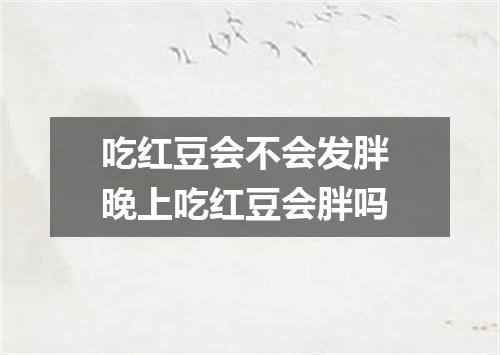 吃红豆会不会发胖 晚上吃红豆会胖吗