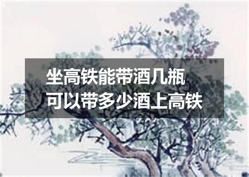 坐高铁能带酒几瓶 可以带多少酒上高铁