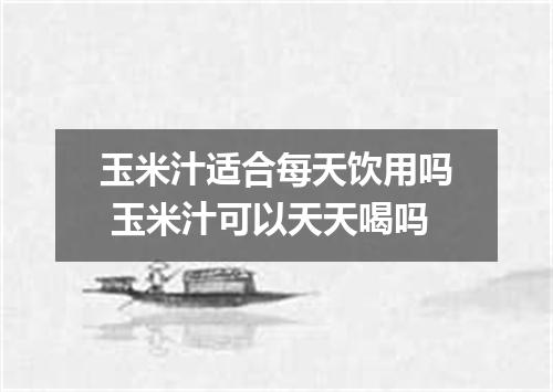 玉米汁适合每天饮用吗 玉米汁可以天天喝吗
