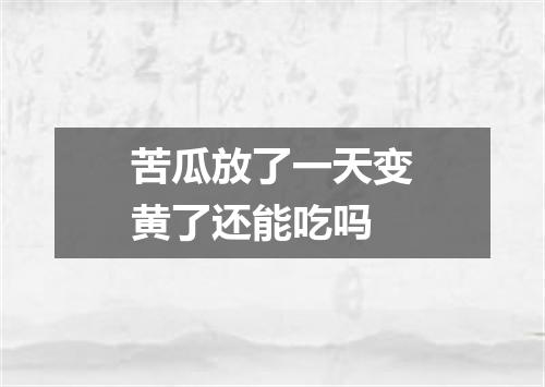 苦瓜放了一天变黄了还能吃吗