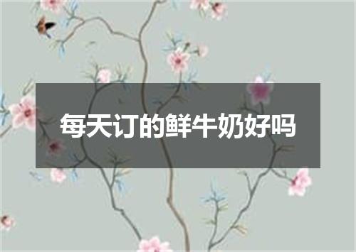 每天订的鲜牛奶好吗
