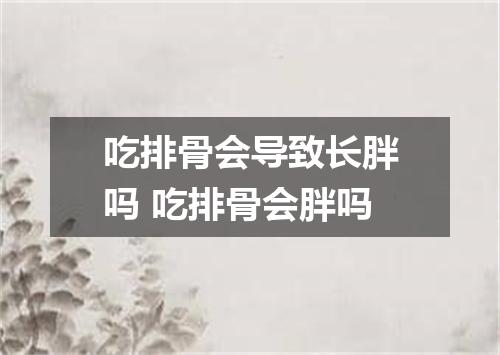 吃排骨会导致长胖吗 吃排骨会胖吗