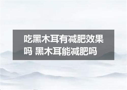 吃黑木耳有减肥效果吗 黑木耳能减肥吗