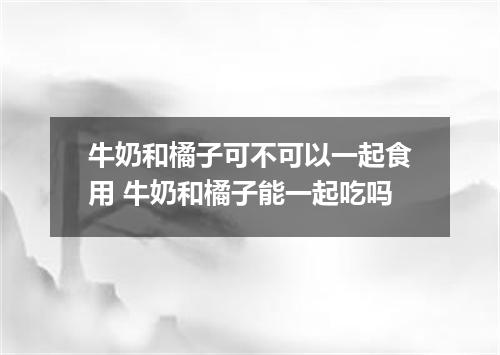 牛奶和橘子可不可以一起食用 牛奶和橘子能一起吃吗