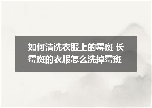 如何清洗衣服上的霉斑 长霉斑的衣服怎么洗掉霉斑