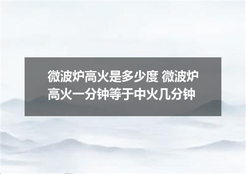 微波炉高火是多少度 微波炉高火一分钟等于中火几分钟