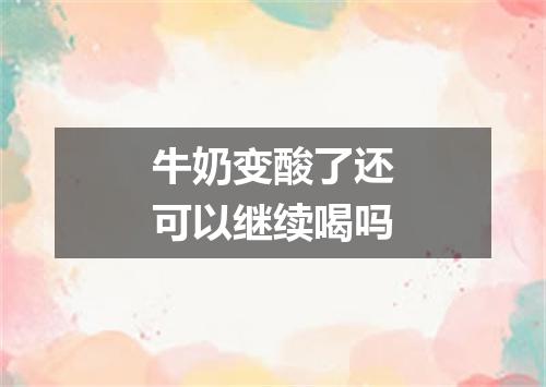 牛奶变酸了还可以继续喝吗