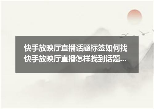 快手放映厅直播话题标签如何找 快手放映厅直播怎样找到话题标签