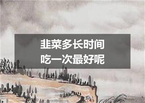 韭菜多长时间吃一次最好呢