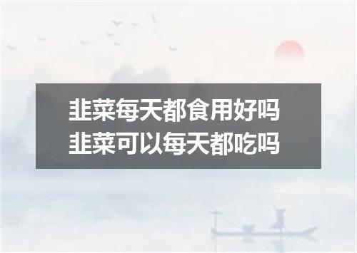 韭菜每天都食用好吗 韭菜可以每天都吃吗